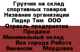 Грузчик на склад спортивных товаров › Название организации ­ Лидер Тим, ООО › Отрасль предприятия ­ Продажи › Минимальный оклад ­ 14 000 - Все города Работа » Вакансии   . Мордовия респ.